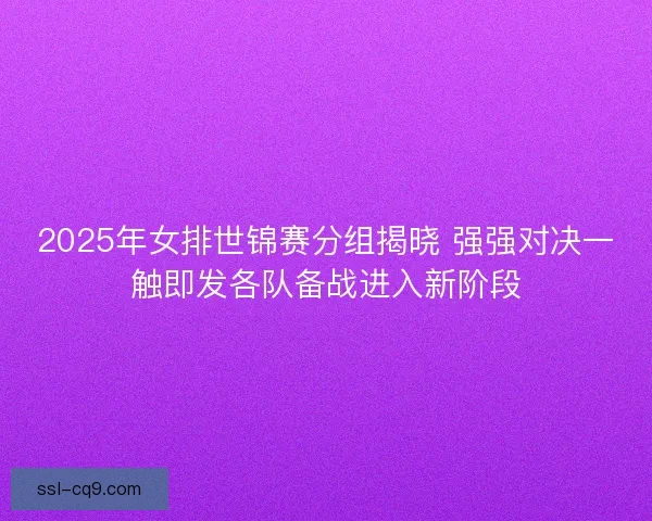 2025年女排世锦赛分组揭晓 强强对决一触即发各队备战进入新阶段