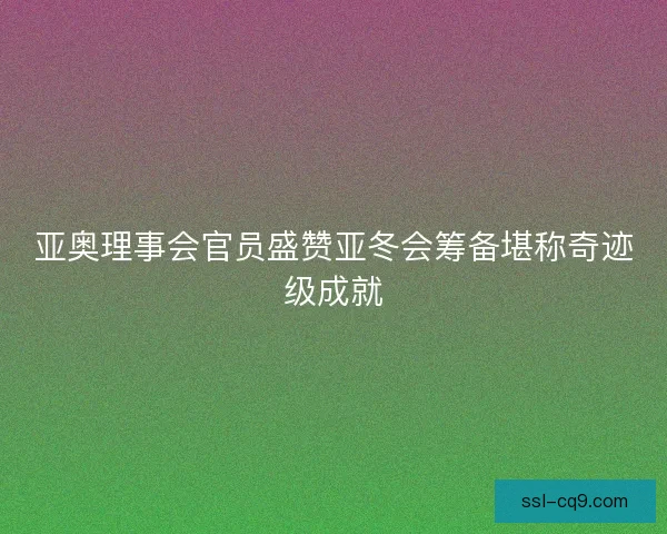 亚奥理事会官员盛赞亚冬会筹备堪称奇迹级成就